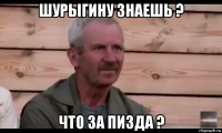 шурыгину знаешь ? что за пизда ?