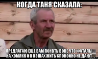 когда таня сказала: предлагаю еще вам понвть вове что фаталы на хомякк и в кэшах жить спокойно не дают