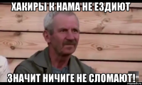 хакиры к нама не ездиют значит ничиге не сломают!