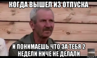 когда вышел из отпуска и понимаешь что за тебя 2 недели ниче не делали