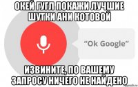 окей гугл покажи лучшие шутки ани котовой извините, по вашему запросу ничего не найдено