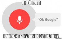 окей гугл как убить кулачкову полину