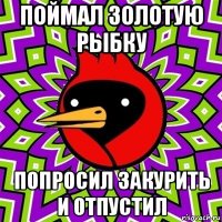 поймал золотую рыбку попросил закурить и отпустил