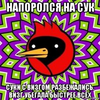 напоролся на сук суки с визгом разбежались. визг убегала быстрее всех