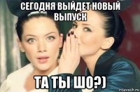 сегодня выйдет новый выпуск та ты шо?)