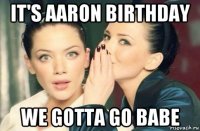 it's aaron birthday we gotta go babe