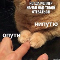 Когда Роллер начал над тобой стебаться 