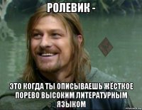 ролевик - это когда ты описываешь жёсткое порево высоким литературным языком