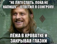 "не лягу спать, пока не напишу" - ответил я соигроку, лёжа в кроватке и закрывая глазки