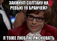 закинул солтану на ревью 19 бранчей? я тоже люблю рисковать