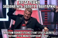 когда решил задонатить,золото в аватарию а потом понял что не стоит этого,делать потому что жена попросит денег...