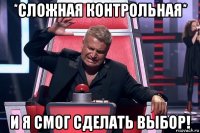 *сложная контрольная* и я смог сделать выбор!