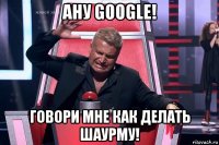 ану google! говори мне как делать шаурму!