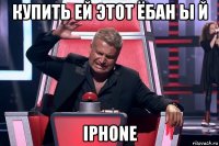 купить ей этот ёбан ы й iphone