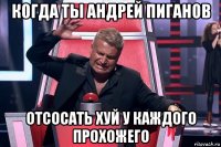 когда ты андрей пиганов отсосать хуй у каждого прохожего