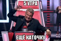 5 утра ещё каточку