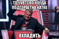 то чувтсво когда подгораетна катке охладить