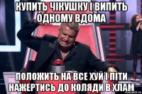 купить чікушку і випить одному вдома положить на все хуй і піти нажертись до коляди в хлам