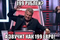 199 рублей? а звучит как 199 евро!