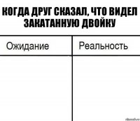 Когда друг сказал, что видел закатанную двойку  