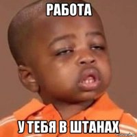 работа у тебя в штанах