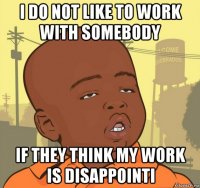 i do not like to work with somebody if they think my work is disappointi
