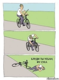 БЛУДИ ТЫ УЕБАН, ФУ СУКА