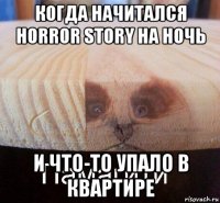 когда начитался horror story на ночь и что-то упало в квартире