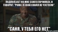 подползает ко мне саня в починках, и говорит: "рома, я свой скилл не чуствую". "саня, у тебя его нет"