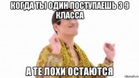 когда ты один поступаешь з 9 класса а те лохи остаются