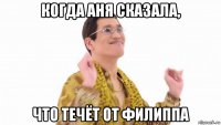 когда аня сказала, что течёт от филиппа