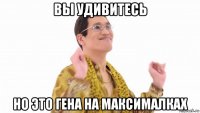 вы удивитесь но это гена на максималках