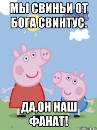 мы свиньи от бога свинтус. да,он наш фанат!