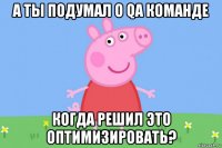 а ты подумал о qa команде когда решил это оптимизировать?