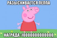 разыскивается пеппа награда: 10000000000000