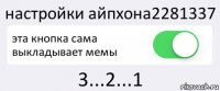 настройки айпхона2281337 эта кнопка сама выкладывает мемы 3...2...1