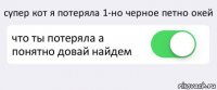 супер кот я потеряла 1-но черное петно окей что ты потеряла а понятно довай найдем 