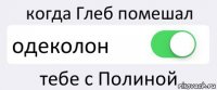 когда Глеб помешал одеколон тебе с Полиной