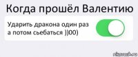 Когда прошёл Валентию Ударить дракона один раз а потом сьебаться ))00) 