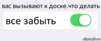 вас вызывают к доске.что делать все забыть 