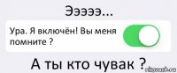 Эээээ... Ура. Я включён! Вы меня помните ? А ты кто чувак ?