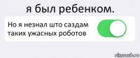 я был ребенком. Но я незнал што саздам таких ужасных роботов 