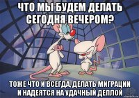 что мы будем делать сегодня вечером? тоже что и всегда, делать миграции и надеятся на удачный деплой