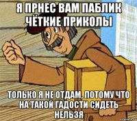 я прнес вам паблик чёткие приколы только я не отдам, потому что на такой гадости сидеть нельзя