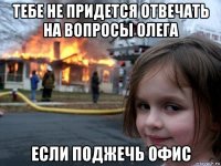 тебе не придется отвечать на вопросы олега если поджечь офис