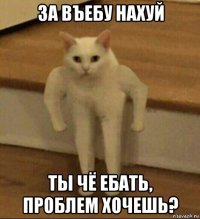 за въебу нахуй ты чё ебать, проблем хочешь?