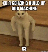 хd я бенди в build up our machine хз