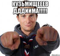 кузьмищееев дддиима!!!!! 