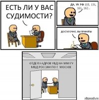 Есть ли у вас судимости? Да, УК РФ 105, 131, 161, 162... Достаточно, вы приняты Отдел кадров УВД на ММ ГУ МВД России по г. Москве