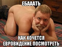 ебааать как хочется евровидение посмотреть